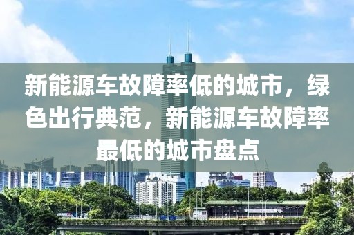 新能源車故障率低的城市，綠色出行典范，新能源車故障率最低的城市盤點
