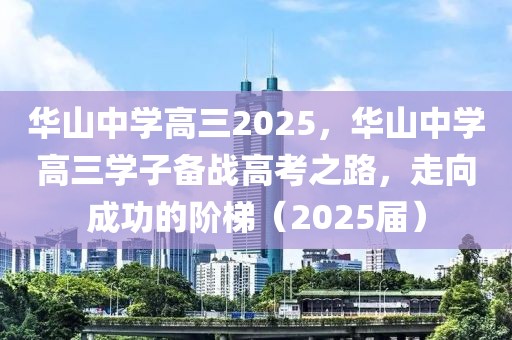 華山中學(xué)高三2025，華山中學(xué)高三學(xué)子備戰(zhàn)高考之路，走向成功的階梯（2025屆）