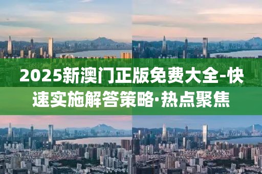 2025新澳門正版免費(fèi)大全-快速實(shí)施解答策略·熱點(diǎn)聚焦