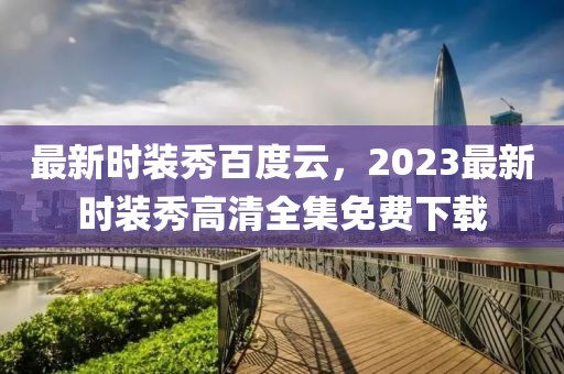 最新時裝秀百度云，2023最新時裝秀高清全集免費下載
