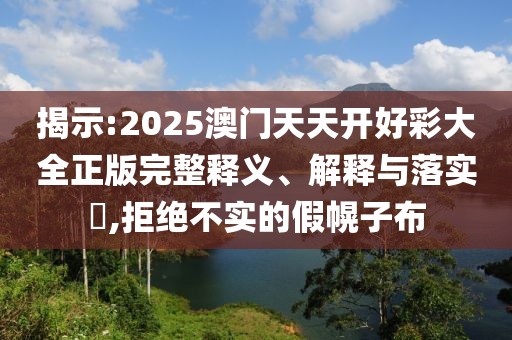 揭示:2025澳門天天開好彩大全正版完整釋義、解釋與落實?,拒絕不實的假幌子布