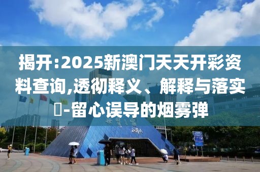 揭開:2025新澳門天天開彩資料查詢,透徹釋義、解釋與落實(shí)?-留心誤導(dǎo)的煙霧彈