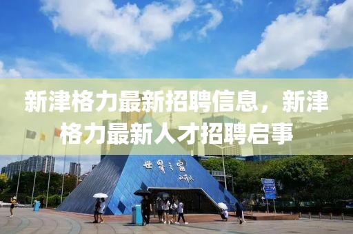 新津格力最新招聘信息，新津格力最新人才招聘啟事