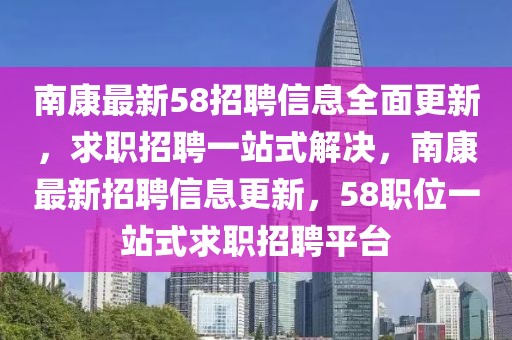 南康最新58招聘信息全面更新，求職招聘一站式解決，南康最新招聘信息更新，58職位一站式求職招聘平臺