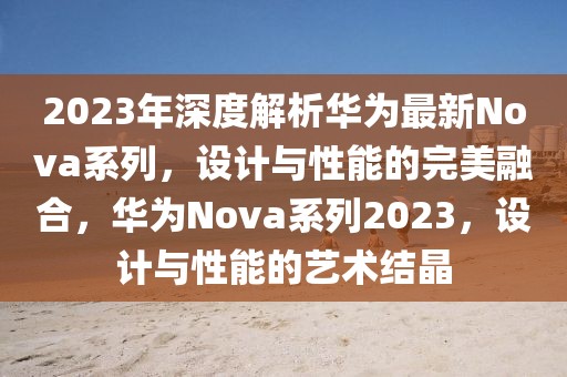 2023年深度解析華為最新Nova系列，設(shè)計與性能的完美融合，華為Nova系列2023，設(shè)計與性能的藝術(shù)結(jié)晶