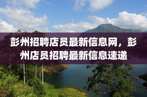 彭州招聘店員最新信息網(wǎng)，彭州店員招聘最新信息速遞