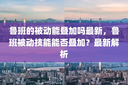 魯班的被動(dòng)能疊加嗎最新，魯班被動(dòng)技能能否疊加？最新解析