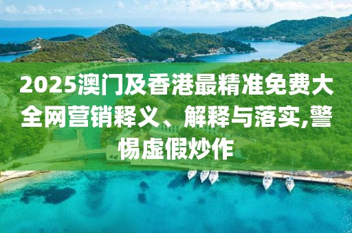 2025澳門及香港最精準免費大全網(wǎng)營銷釋義、解釋與落實,警惕虛假炒作
