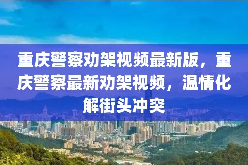 重慶警察勸架視頻最新版，重慶警察最新勸架視頻，溫情化解街頭沖突