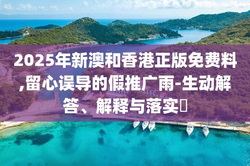 2025年新澳和香港正版免費料,留心誤導(dǎo)的假推廣雨-生動解答、解釋與落實?