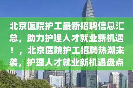 北京醫(yī)院護工最新招聘信息匯總，助力護理人才就業(yè)新機遇！，北京醫(yī)院護工招聘熱潮來襲，護理人才就業(yè)新機遇盤點