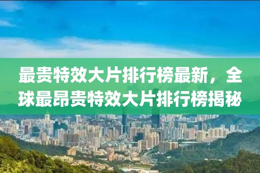 最貴特效大片排行榜最新，全球最昂貴特效大片排行榜揭秘