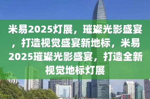 米易2025燈展，璀璨光影盛宴，打造視覺盛宴新地標(biāo)，米易2025璀璨光影盛宴，打造全新視覺地標(biāo)燈展