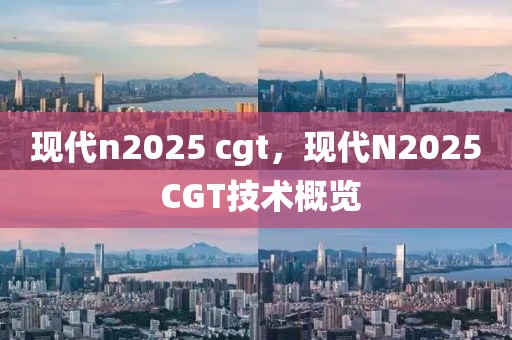 現(xiàn)代n2025 cgt，現(xiàn)代N2025 CGT技術(shù)概覽