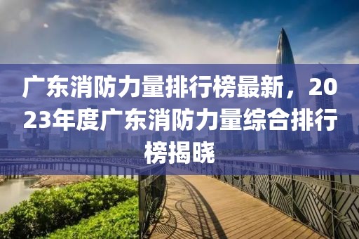 廣東消防力量排行榜最新，2023年度廣東消防力量綜合排行榜揭曉
