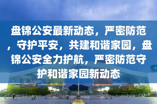 盤錦公安最新動(dòng)態(tài)，嚴(yán)密防范，守護(hù)平安，共建和諧家園，盤錦公安全力護(hù)航，嚴(yán)密防范守護(hù)和諧家園新動(dòng)態(tài)