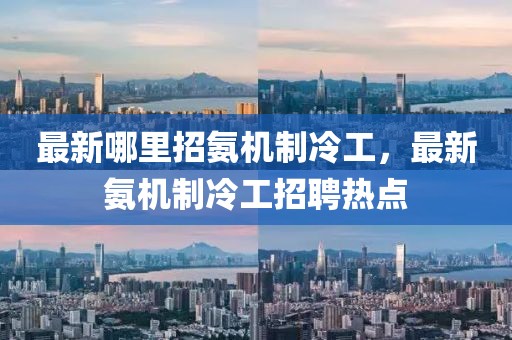 最新哪里招氨機制冷工，最新氨機制冷工招聘熱點