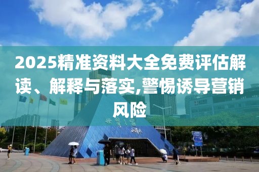 2025精準資料大全免費評估解讀、解釋與落實,警惕誘導(dǎo)營銷風(fēng)險