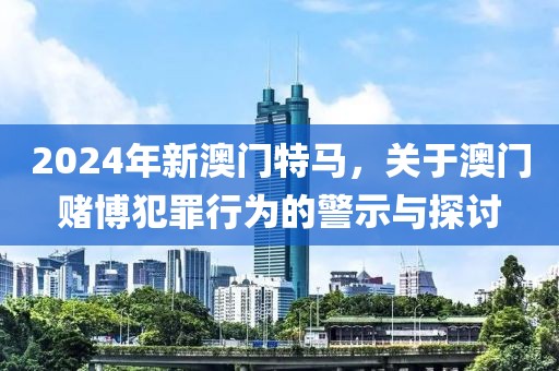 2024年新澳門特馬，關(guān)于澳門賭博犯罪行為的警示與探討