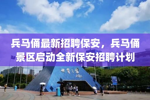 兵馬俑最新招聘保安，兵馬俑景區(qū)啟動(dòng)全新保安招聘計(jì)劃