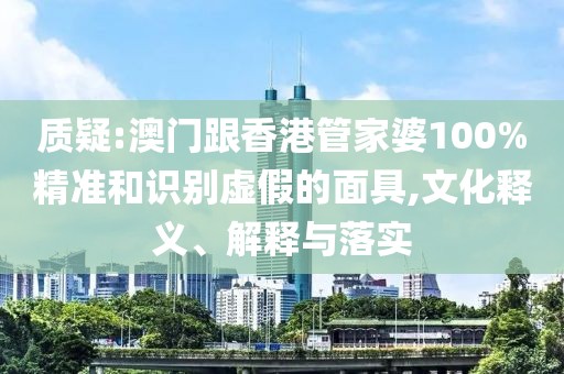 質(zhì)疑:澳門跟香港管家婆100%精準(zhǔn)和識別虛假的面具,文化釋義、解釋與落實