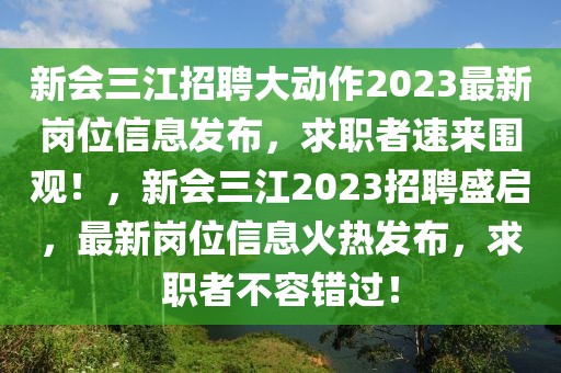新會(huì)三江招聘大動(dòng)作2023最新崗位信息發(fā)布，求職者速來(lái)圍觀！，新會(huì)三江2023招聘盛啟，最新崗位信息火熱發(fā)布，求職者不容錯(cuò)過(guò)！