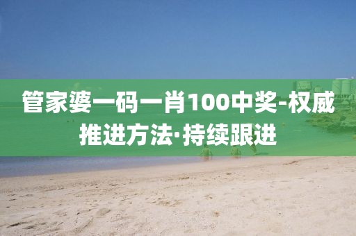 管家婆一碼一肖100中獎-權(quán)威推進(jìn)方法·持續(xù)跟進(jìn)