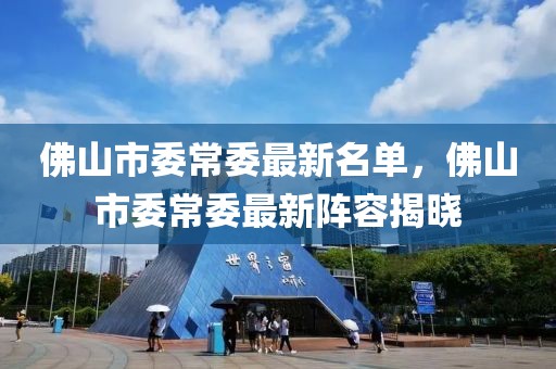 佛山市委常委最新名單，佛山市委常委最新陣容揭曉