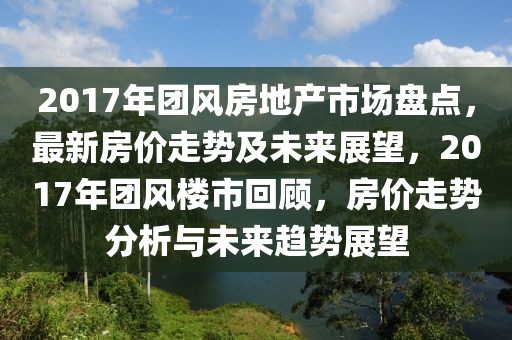 2017年團風房地產(chǎn)市場盤點，最新房價走勢及未來展望，2017年團風樓市回顧，房價走勢分析與未來趨勢展望
