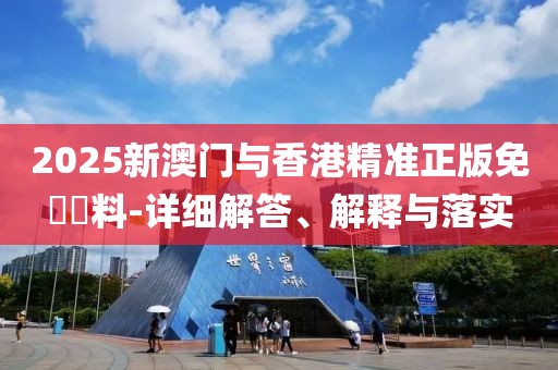 2025新澳門(mén)與香港精準(zhǔn)正版免費(fèi)資料-詳細(xì)解答、解釋與落實(shí)