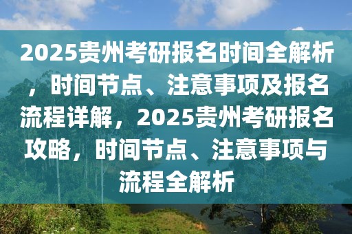 2025貴州考研報(bào)名時(shí)間全解析，時(shí)間節(jié)點(diǎn)、注意事項(xiàng)及報(bào)名流程詳解，2025貴州考研報(bào)名攻略，時(shí)間節(jié)點(diǎn)、注意事項(xiàng)與流程全解析