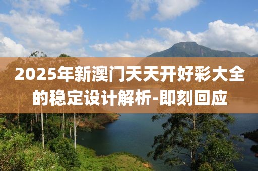 2025年新澳門天天開好彩大全的穩(wěn)定設(shè)計解析-即刻回應(yīng)