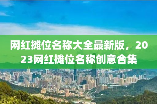 網(wǎng)紅攤位名稱大全最新版，2023網(wǎng)紅攤位名稱創(chuàng)意合集