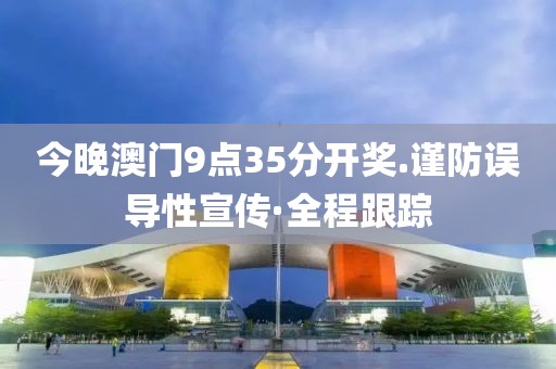 今晚澳門9點35分開獎.謹防誤導性宣傳·全程跟蹤