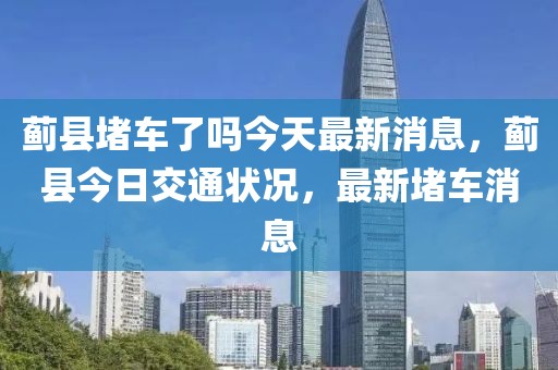 薊縣堵車了嗎今天最新消息，薊縣今日交通狀況，最新堵車消息