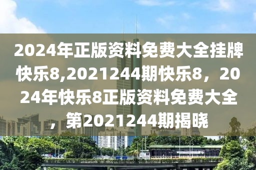 2024年正版資料免費(fèi)大全掛牌快樂(lè)8,2021244期快樂(lè)8，2024年快樂(lè)8正版資料免費(fèi)大全，第2021244期揭曉