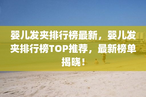 嬰兒發(fā)夾排行榜最新，嬰兒發(fā)夾排行榜TOP推薦，最新榜單揭曉！