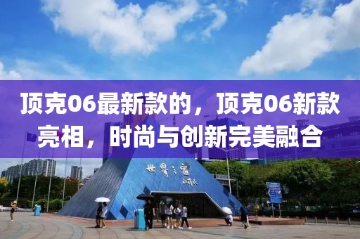 頂克06最新款的，頂克06新款亮相，時(shí)尚與創(chuàng)新完美融合