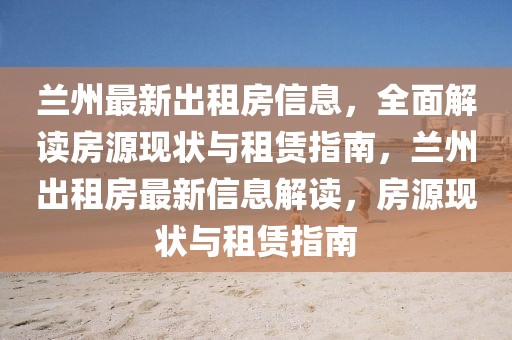 蘭州最新出租房信息，全面解讀房源現(xiàn)狀與租賃指南，蘭州出租房最新信息解讀，房源現(xiàn)狀與租賃指南
