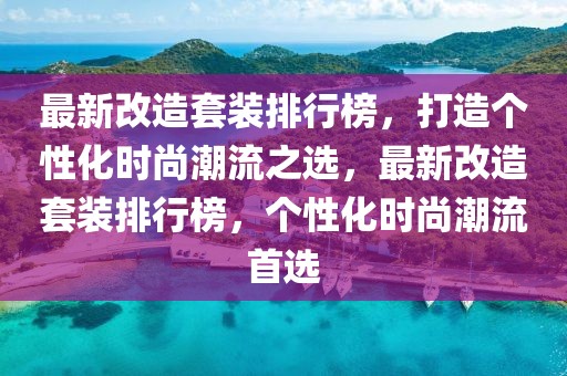 最新改造套裝排行榜，打造個(gè)性化時(shí)尚潮流之選，最新改造套裝排行榜，個(gè)性化時(shí)尚潮流首選