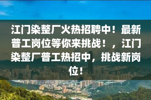 江門染整廠火熱招聘中！最新普工崗位等你來挑戰(zhàn)！，江門染整廠普工熱招中，挑戰(zhàn)新崗位！