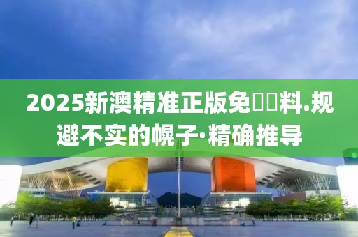 2025新澳精準(zhǔn)正版免費(fèi)資料.規(guī)避不實(shí)的幌子·精確推導(dǎo)