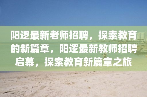 陽邏最新老師招聘，探索教育的新篇章，陽邏最新教師招聘啟幕，探索教育新篇章之旅