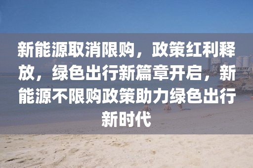 新能源取消限購(gòu)，政策紅利釋放，綠色出行新篇章開(kāi)啟，新能源不限購(gòu)政策助力綠色出行新時(shí)代