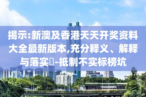 揭示:新澳及香港天天開獎資料大全最新版本,充分釋義、解釋與落實?-抵制不實標榜坑
