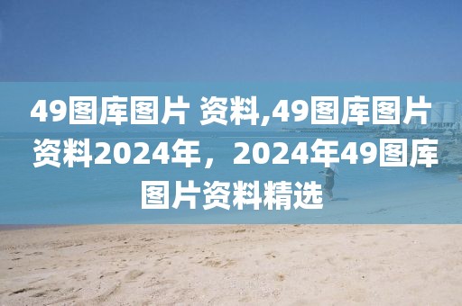 49圖庫(kù)圖片 資料,49圖庫(kù)圖片 資料2024年，2024年49圖庫(kù)圖片資料精選
