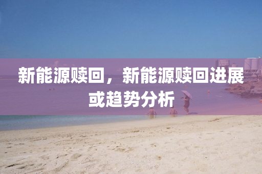 新能源贖回，新能源贖回進(jìn)展或趨勢分析