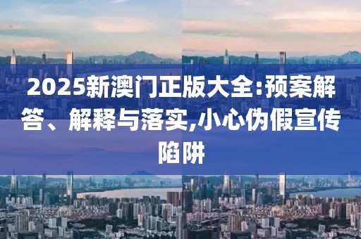 2025新澳門正版大全:預(yù)案解答、解釋與落實,小心偽假宣傳陷阱