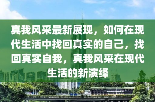 真我風(fēng)采最新展現(xiàn)，如何在現(xiàn)代生活中找回真實(shí)的自己，找回真實(shí)自我，真我風(fēng)采在現(xiàn)代生活的新演繹