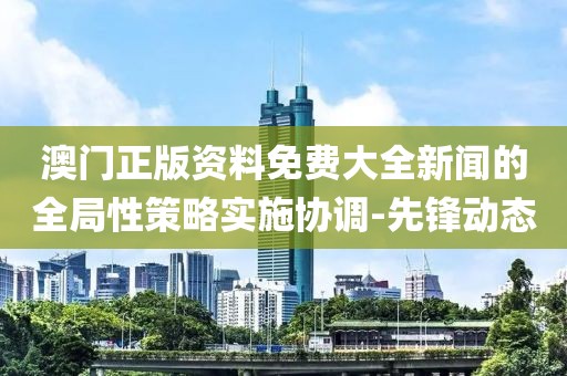 澳門(mén)正版資料免費(fèi)大全新聞的全局性策略實(shí)施協(xié)調(diào)-先鋒動(dòng)態(tài)